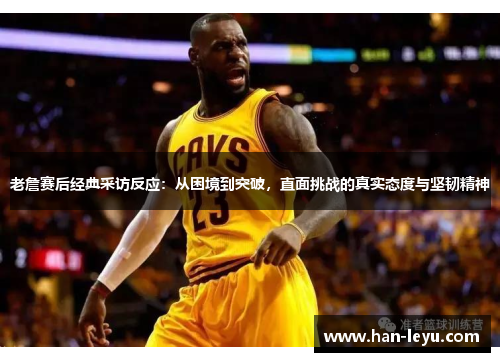老詹赛后经典采访反应:从困境到突破,直面挑战的真实态度与坚韧精神 老詹赛后经典采访反应:从困境到突破,直面挑战的真实态度与坚韧精神