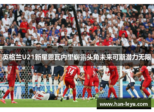 英格兰U21新星恩瓦内里崭露头角未来可期潜力无限