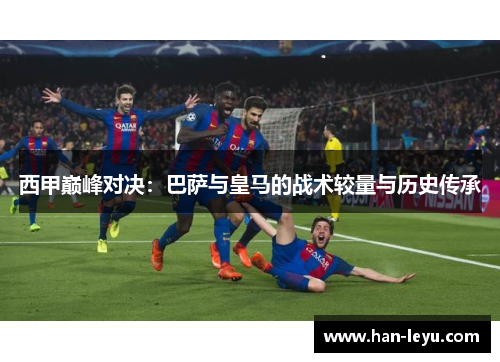 西甲巅峰对决：巴萨与皇马的战术较量与历史传承
