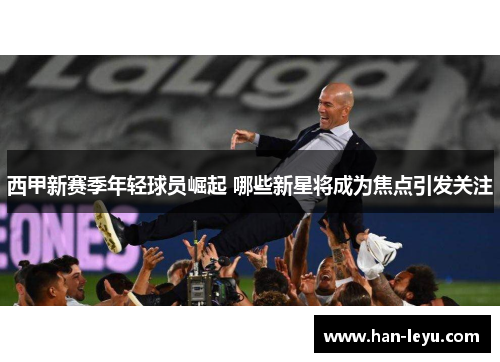 西甲新赛季年轻球员崛起 哪些新星将成为焦点引发关注 西甲新赛季年轻球员崛起 哪些新星将成为焦点引发关注
