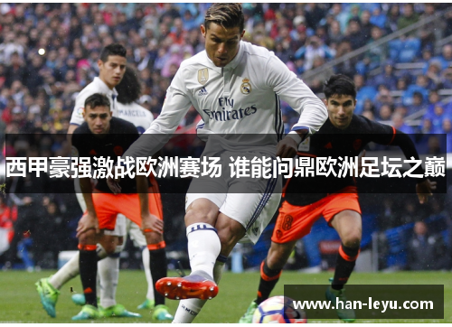 西甲豪强激战欧洲赛场 谁能问鼎欧洲足坛之巅 西甲豪强激战欧洲赛场 谁能问鼎欧洲足坛之巅