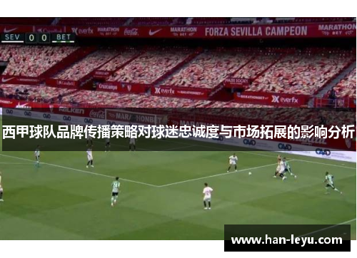 西甲球队品牌传播策略对球迷忠诚度与市场拓展的影响分析 西甲球队品牌传播策略对球迷忠诚度与市场拓展的影响分析