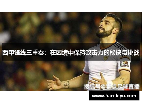 西甲锋线三重奏:在困境中保持攻击力的秘诀与挑战 西甲锋线三重奏:在困境中保持攻击力的秘诀与挑战