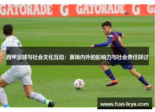 西甲足球与社会文化互动:赛场内外的影响力与社会责任探讨 西甲足球与社会文化互动:赛场内外的影响力与社会责任探讨