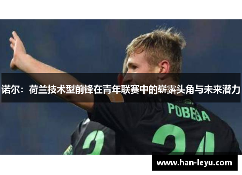 诺尔：荷兰技术型前锋在青年联赛中的崭露头角与未来潜力
