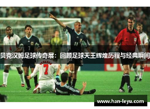贝克汉姆足球传奇展:回顾足球天王辉煌历程与经典瞬间 贝克汉姆足球传奇展:回顾足球天王辉煌历程与经典瞬间