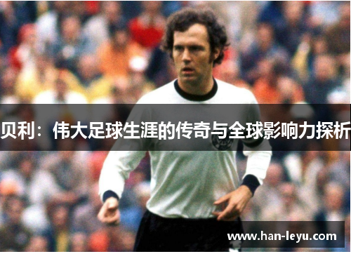 贝利：伟大足球生涯的传奇与全球影响力探析