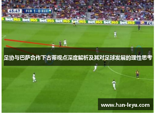足协与巴萨合作下古蒂观点深度解析及其对足球发展的理性思考 足协与巴萨合作下古蒂观点深度解析及其对足球发展的理性思考