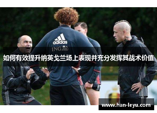 如何有效提升纳英戈兰场上表现并充分发挥其战术价值 如何有效提升纳英戈兰场上表现并充分发挥其战术价值