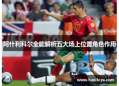 阿什利科尔全能解析五大场上位置角色作用