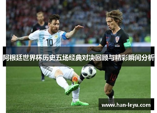 阿根廷世界杯历史五场经典对决回顾与精彩瞬间分析