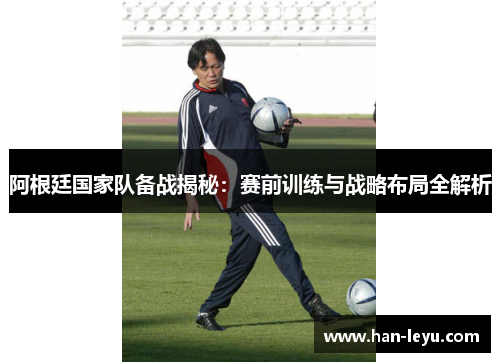阿根廷国家队备战揭秘：赛前训练与战略布局全解析