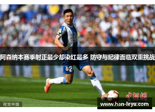 阿森纳本赛季射正最少却染红最多 防守与纪律面临双重挑战