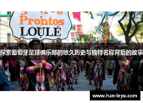 探索葡萄牙足球俱乐部的悠久历史与独特名称背后的故事 探索葡萄牙足球俱乐部的悠久历史与独特名称背后的故事