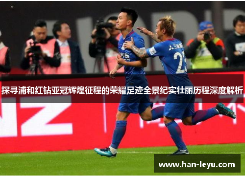 探寻浦和红钻亚冠辉煌征程的荣耀足迹全景纪实壮丽历程深度解析 探寻浦和红钻亚冠辉煌征程的荣耀足迹全景纪实壮丽历程深度解析