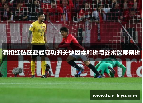 浦和红钻在亚冠成功的关键因素解析与战术深度剖析 浦和红钻在亚冠成功的关键因素解析与战术深度剖析