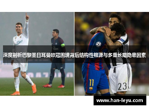 深度剖析巴黎圣日耳曼欧冠困境背后结构性根源与多重长期隐患因素 深度剖析巴黎圣日耳曼欧冠困境背后结构性根源与多重长期隐患因素