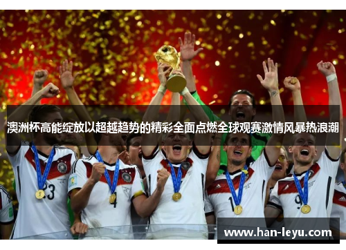 澳洲杯高能绽放以超越趋势的精彩全面点燃全球观赛激情风暴热浪潮