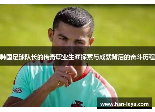 韩国足球队长的传奇职业生涯探索与成就背后的奋斗历程 韩国足球队长的传奇职业生涯探索与成就背后的奋斗历程