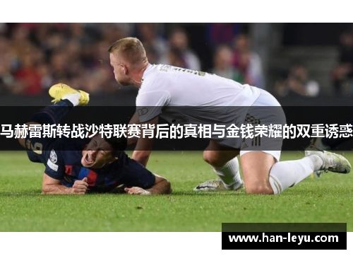马赫雷斯转战沙特联赛背后的真相与金钱荣耀的双重诱惑 马赫雷斯转战沙特联赛背后的真相与金钱荣耀的双重诱惑