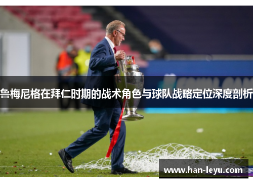 鲁梅尼格在拜仁时期的战术角色与球队战略定位深度剖析