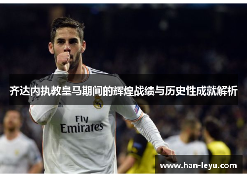 齐达内执教皇马期间的辉煌战绩与历史性成就解析