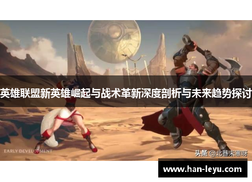 英雄联盟新英雄崛起与战术革新深度剖析与未来趋势探讨