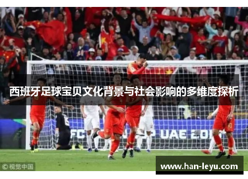 西班牙足球宝贝文化背景与社会影响的多维度探析 西班牙足球宝贝文化背景与社会影响的多维度探析
