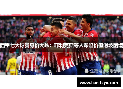 西甲七大球员身价大跌：菲利克斯等人深陷价值滑坡困境