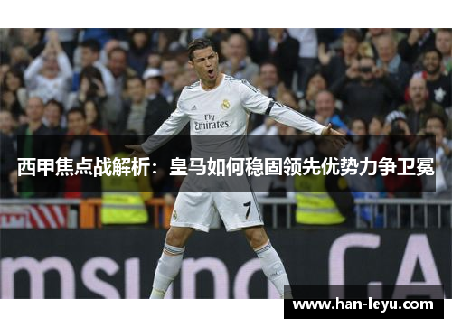西甲焦点战解析：皇马如何稳固领先优势力争卫冕