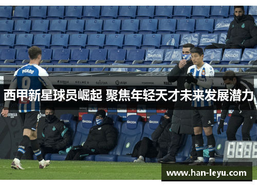西甲新星球员崛起 聚焦年轻天才未来发展潜力