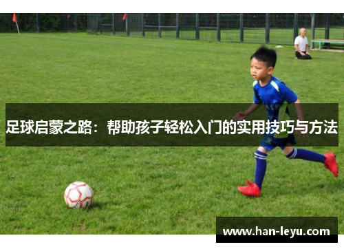 足球启蒙之路：帮助孩子轻松入门的实用技巧与方法