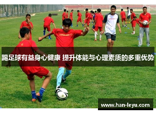 踢足球有益身心健康 提升体能与心理素质的多重优势