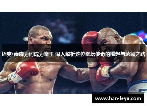 迈克·泰森为何成为拳王 深入解析这位拳坛传奇的崛起与荣耀之路