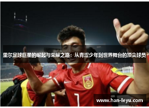 里尔足球巨星的崛起与荣耀之路：从青涩少年到世界舞台的顶尖球员
