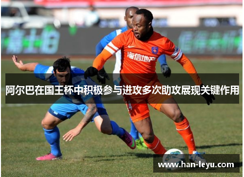 阿尔巴在国王杯中积极参与进攻多次助攻展现关键作用