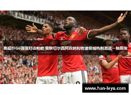 英超BIG6强强对话前瞻 曼联切尔西阿森纳利物浦曼城热刺激战一触即发