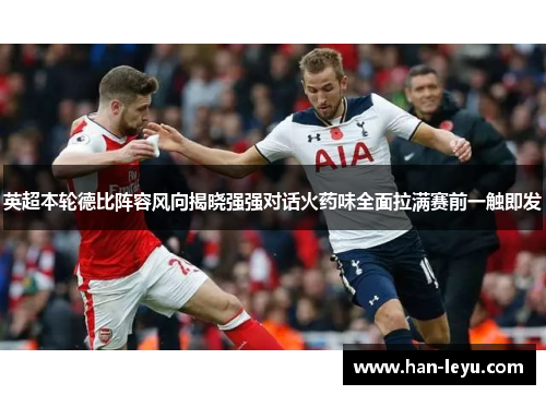 英超本轮德比阵容风向揭晓强强对话火药味全面拉满赛前一触即发 英超本轮德比阵容风向揭晓强强对话火药味全面拉满赛前一触即发
