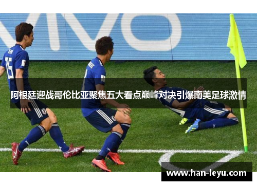 阿根廷迎战哥伦比亚聚焦五大看点巅峰对决引爆南美足球激情