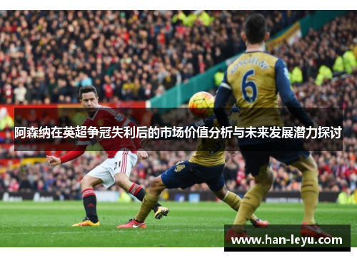 阿森纳在英超争冠失利后的市场价值分析与未来发展潜力探讨 阿森纳在英超争冠失利后的市场价值分析与未来发展潜力探讨