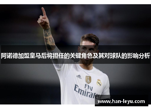 阿诺德加盟皇马后将担任的关键角色及其对球队的影响分析 阿诺德加盟皇马后将担任的关键角色及其对球队的影响分析