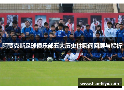 阿贾克斯足球俱乐部五大历史性瞬间回顾与解析