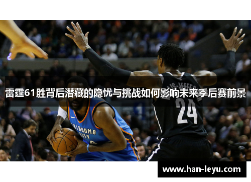 雷霆61胜背后潜藏的隐忧与挑战如何影响未来季后赛前景 雷霆61胜背后潜藏的隐忧与挑战如何影响未来季后赛前景