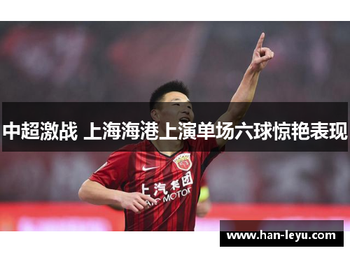 中超激战 上海海港上演单场六球惊艳表现