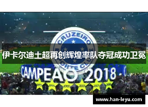 伊卡尔迪土超再创辉煌率队夺冠成功卫冕 伊卡尔迪土超再创辉煌率队夺冠成功卫冕