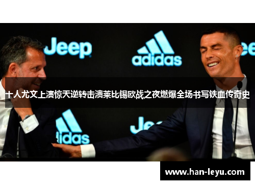 十人尤文上演惊天逆转击溃莱比锡欧战之夜燃爆全场书写铁血传奇史 十人尤文上演惊天逆转击溃莱比锡欧战之夜燃爆全场书写铁血传奇史