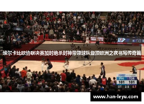 埃尔卡比欧协联决赛加时绝杀封神带领球队登顶欧洲之夜书写传奇篇