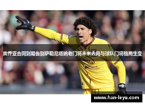 奥乔亚合同到期告别萨勒尼塔纳老门将未来去向与球队门将格局生变 奥乔亚合同到期告别萨勒尼塔纳老门将未来去向与球队门将格局生变