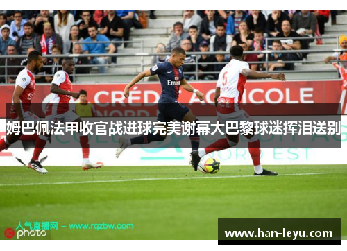 姆巴佩法甲收官战进球完美谢幕大巴黎球迷挥泪送别