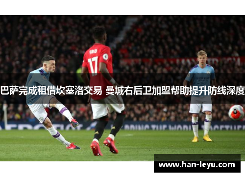 巴萨完成租借坎塞洛交易 曼城右后卫加盟帮助提升防线深度 巴萨完成租借坎塞洛交易 曼城右后卫加盟帮助提升防线深度